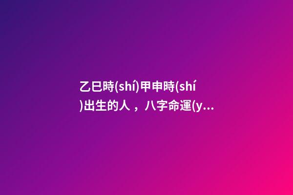 乙巳時(shí)甲申時(shí)出生的人，八字命運(yùn)如何？